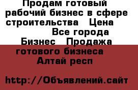 Продам готовый, рабочий бизнес в сфере строительства › Цена ­ 950 000 - Все города Бизнес » Продажа готового бизнеса   . Алтай респ.